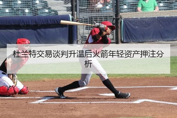 杜兰特交易谈判升温后火箭年轻资产押注分析